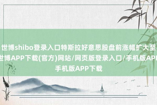 世博shibo登录入口特斯拉好意思股盘前涨幅扩大至2%-世博APP下载(官方)网站/网页版登录入口/手机版APP下载