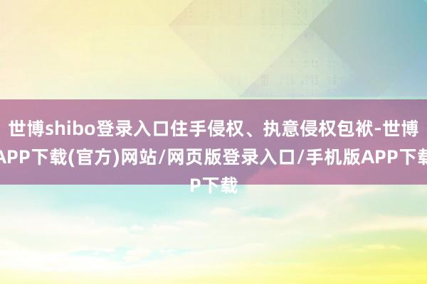 世博shibo登录入口住手侵权、执意侵权包袱-世博APP下载(官方)网站/网页版登录入口/手机版APP下载