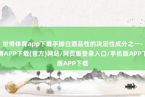 世博体育app下载手脚白酒品性的决定性成分之一-世博APP下载(官方)网站/网页版登录入口/手机版APP下载