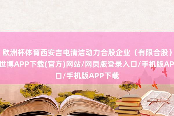 欧洲杯体育西安吉电清洁动力合股企业（有限合股）诱惑-世博APP下载(官方)网站/网页版登录入口/手机版APP下载