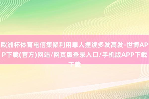 欧洲杯体育电信集聚利用罪人捏续多发高发-世博APP下载(官方)网站/网页版登录入口/手机版APP下载