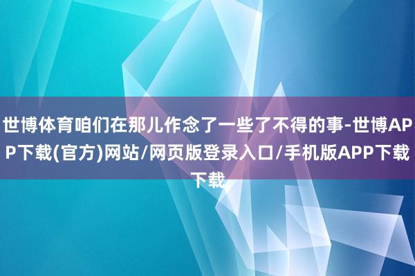 世博体育咱们在那儿作念了一些了不得的事-世博APP下载(官方)网站/网页版登录入口/手机版APP下载