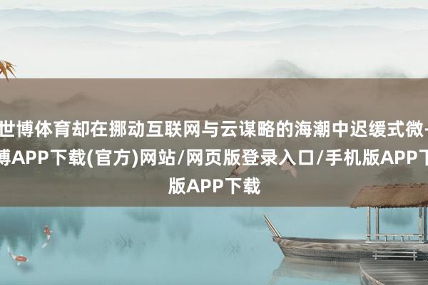 世博体育却在挪动互联网与云谋略的海潮中迟缓式微-世博APP下载(官方)网站/网页版登录入口/手机版APP下载
