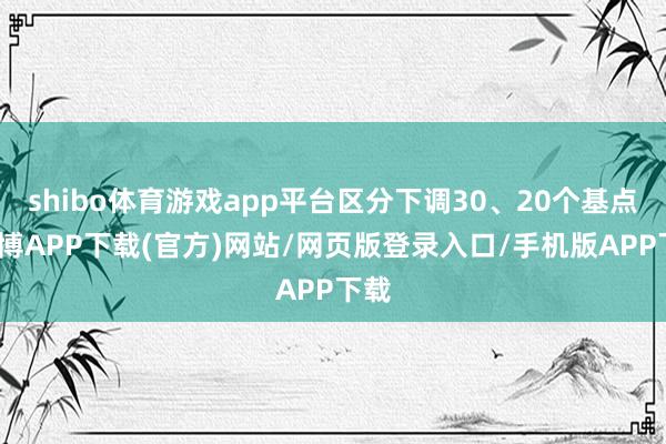 shibo体育游戏app平台区分下调30、20个基点-世博APP下载(官方)网站/网页版登录入口/手机版APP下载