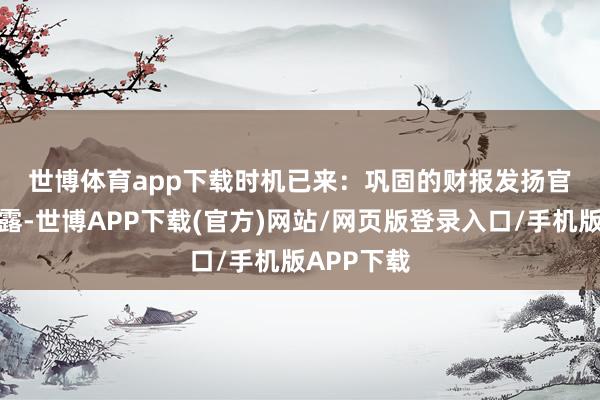 世博体育app下载　　时机已来：巩固的财报发扬　　官方贵寓败露-世博APP下载(官方)网站/网页版登录入口/手机版APP下载