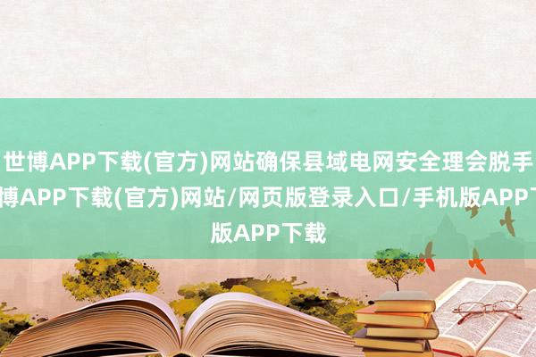世博APP下载(官方)网站确保县域电网安全理会脱手-世博APP下载(官方)网站/网页版登录入口/手机版APP下载