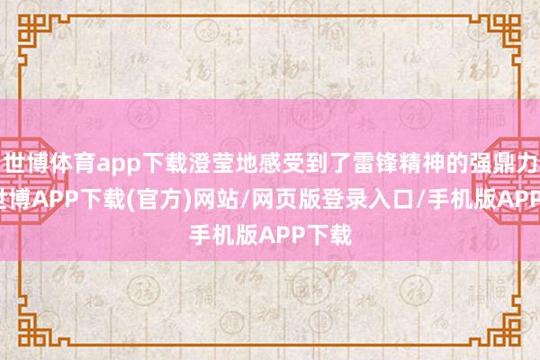 世博体育app下载澄莹地感受到了雷锋精神的强鼎力量-世博APP下载(官方)网站/网页版登录入口/手机版APP下载