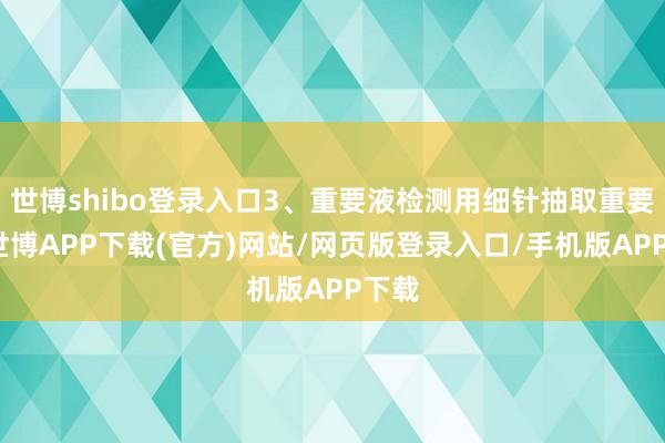 世博shibo登录入口3、重要液检测用细针抽取重要液-世博APP下载(官方)网站/网页版登录入口/手机版APP下载