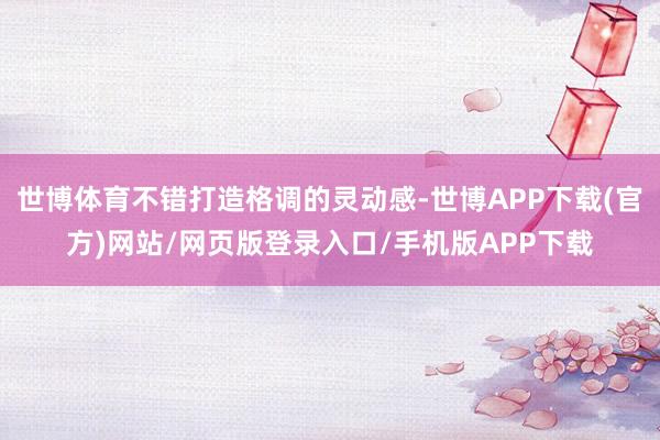 世博体育不错打造格调的灵动感-世博APP下载(官方)网站/网页版登录入口/手机版APP下载