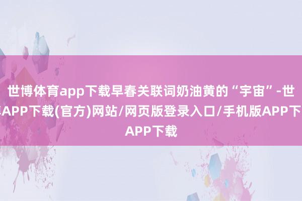 世博体育app下载早春关联词奶油黄的“宇宙”-世博APP下载(官方)网站/网页版登录入口/手机版APP下载