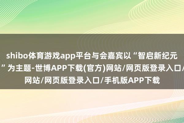 shibo体育游戏app平台与会嘉宾以“智启新纪元 AI重塑数智异日”为主题-世博APP下载(官方)网站/网页版登录入口/手机版APP下载