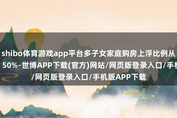 shibo体育游戏app平台多子女家庭购房上浮比例从 10% 普及至 50%-世博APP下载(官方)网站/网页版登录入口/手机版APP下载