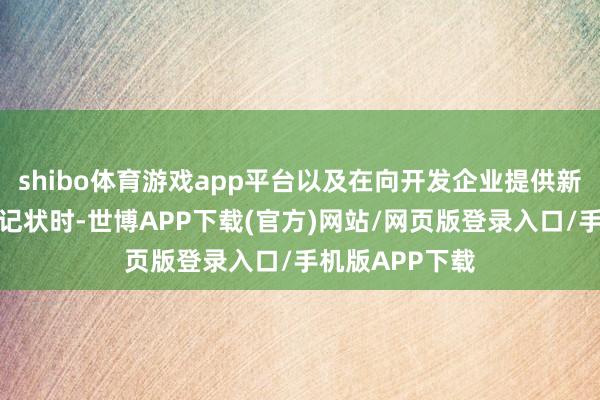shibo体育游戏app平台以及在向开发企业提供新建商品房经游记状时-世博APP下载(官方)网站/网页版登录入口/手机版APP下载