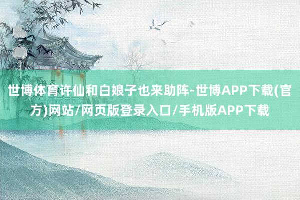 世博体育许仙和白娘子也来助阵-世博APP下载(官方)网站/网页版登录入口/手机版APP下载