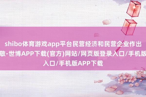 shibo体育游戏app平台民营经济和民营企业作出了凸起孝敬-世博APP下载(官方)网站/网页版登录入口/手机版APP下载