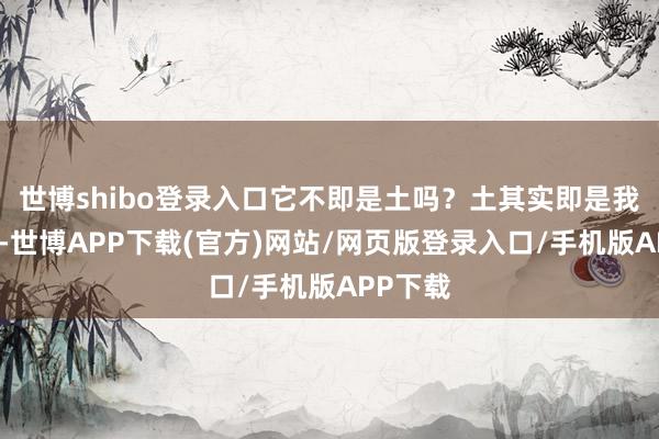世博shibo登录入口它不即是土吗？土其实即是我的生活-世博APP下载(官方)网站/网页版登录入口/手机版APP下载
