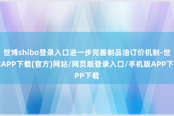 世博shibo登录入口进一步完善制品油订价机制-世博APP下载(官方)网站/网页版登录入口/手机版APP下载