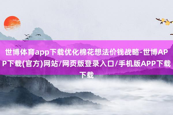世博体育app下载优化棉花想法价钱战略-世博APP下载(官方)网站/网页版登录入口/手机版APP下载