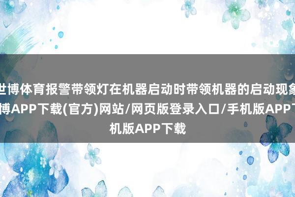 世博体育报警带领灯在机器启动时带领机器的启动现象-世博APP下载(官方)网站/网页版登录入口/手机版APP下载