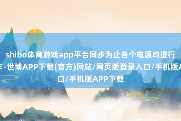 shibo体育游戏app平台同步为止各个电源均进行抑弧操作-世博APP下载(官方)网站/网页版登录入口/手机版APP下载