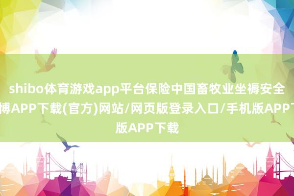 shibo体育游戏app平台保险中国畜牧业坐褥安全-世博APP下载(官方)网站/网页版登录入口/手机版APP下载