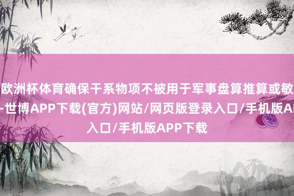 欧洲杯体育确保干系物项不被用于军事盘算推算或敏锐范围-世博APP下载(官方)网站/网页版登录入口/手机版APP下载