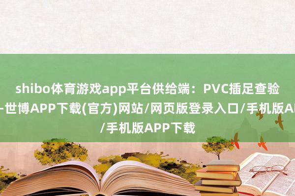 shibo体育游戏app平台供给端：PVC插足查验岑岭期-世博APP下载(官方)网站/网页版登录入口/手机版APP下载
