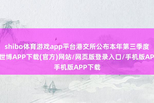 shibo体育游戏app平台港交所公布本年第三季度事迹-世博APP下载(官方)网站/网页版登录入口/手机版APP下载