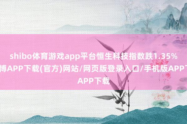 shibo体育游戏app平台恒生科技指数跌1.35%-世博APP下载(官方)网站/网页版登录入口/手机版APP下载