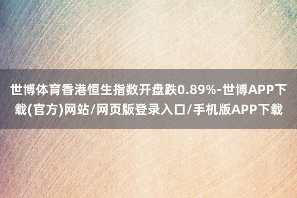 世博体育香港恒生指数开盘跌0.89%-世博APP下载(官方)网站/网页版登录入口/手机版APP下载