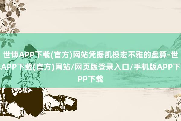 世博APP下载(官方)网站凭据凯投宏不雅的盘算-世博APP下载(官方)网站/网页版登录入口/手机版APP下载