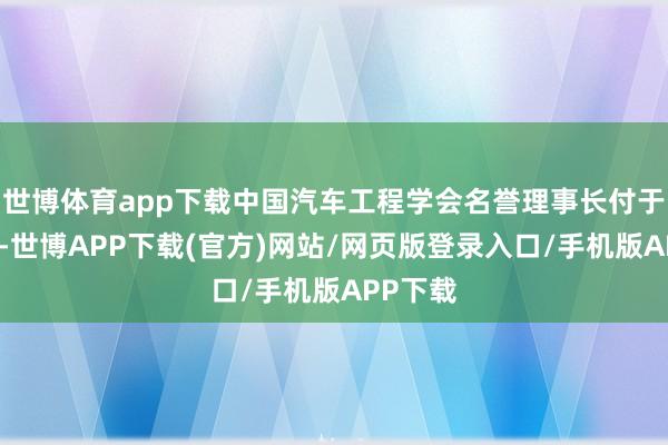 世博体育app下载中国汽车工程学会名誉理事长付于武先生-世博APP下载(官方)网站/网页版登录入口/手机版APP下载