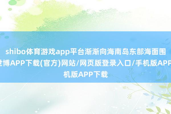 shibo体育游戏app平台渐渐向海南岛东部海面围聚-世博APP下载(官方)网站/网页版登录入口/手机版APP下载