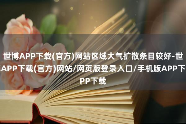 世博APP下载(官方)网站区域大气扩散条目较好-世博APP下载(官方)网站/网页版登录入口/手机版APP下载