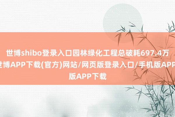 世博shibo登录入口园林绿化工程总破耗697.4万元-世博APP下载(官方)网站/网页版登录入口/手机版APP下载