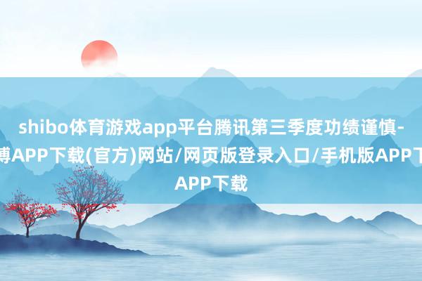 shibo体育游戏app平台腾讯第三季度功绩谨慎-世博APP下载(官方)网站/网页版登录入口/手机版APP下载