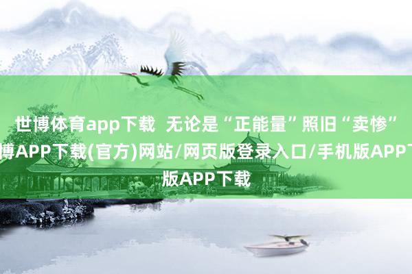 世博体育app下载  无论是“正能量”照旧“卖惨”-世博APP下载(官方)网站/网页版登录入口/手机版APP下载