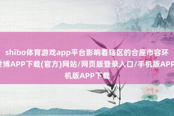 shibo体育游戏app平台影响着辖区的合座市容环境-世博APP下载(官方)网站/网页版登录入口/手机版APP下载