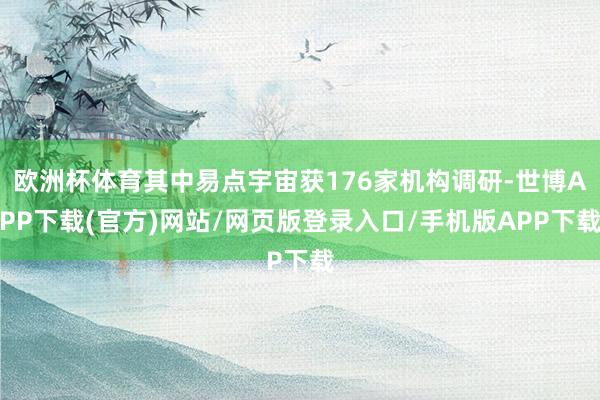欧洲杯体育其中易点宇宙获176家机构调研-世博APP下载(官方)网站/网页版登录入口/手机版APP下载