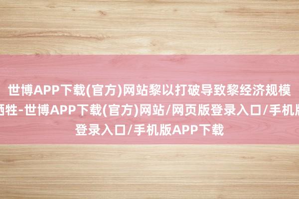 世博APP下载(官方)网站黎以打破导致黎经济规模碰到雄壮牺牲-世博APP下载(官方)网站/网页版登录入口/手机版APP下载