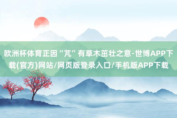 欧洲杯体育正因“芃”有草木茁壮之意-世博APP下载(官方)网站/网页版登录入口/手机版APP下载
