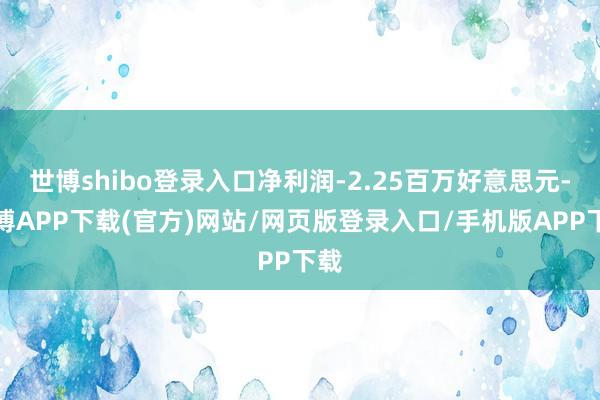 世博shibo登录入口净利润-2.25百万好意思元-世博APP下载(官方)网站/网页版登录入口/手机版APP下载