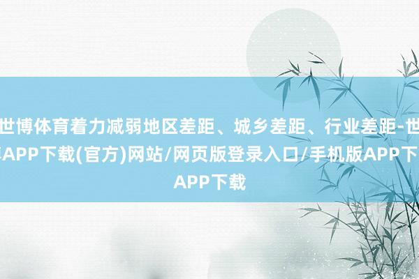 世博体育着力减弱地区差距、城乡差距、行业差距-世博APP下载(官方)网站/网页版登录入口/手机版APP下载