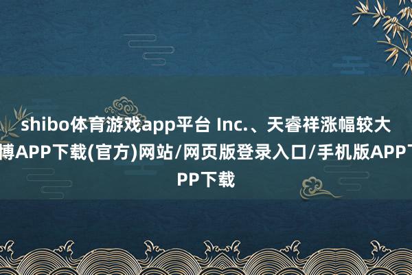 shibo体育游戏app平台 Inc.、天睿祥涨幅较大-世博APP下载(官方)网站/网页版登录入口/手机版APP下载