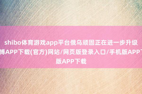 shibo体育游戏app平台俄乌顽固正在进一步升级-世博APP下载(官方)网站/网页版登录入口/手机版APP下载