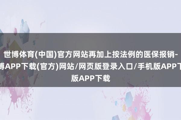 世博体育(中国)官方网站再加上按法例的医保报销-世博APP下载(官方)网站/网页版登录入口/手机版APP下载