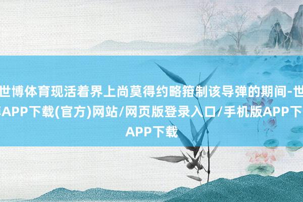 世博体育现活着界上尚莫得约略箝制该导弹的期间-世博APP下载(官方)网站/网页版登录入口/手机版APP下载