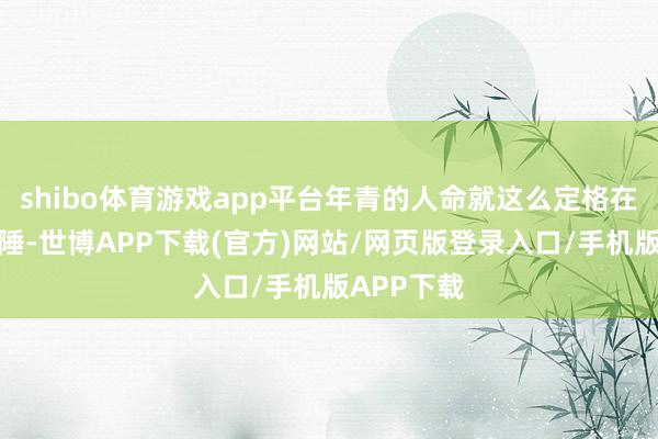 shibo体育游戏app平台年青的人命就这么定格在故国的边陲-世博APP下载(官方)网站/网页版登录入口/手机版APP下载