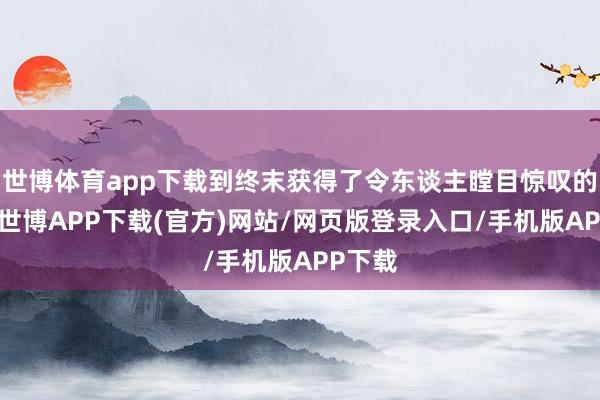 世博体育app下载到终末获得了令东谈主瞠目惊叹的告成-世博APP下载(官方)网站/网页版登录入口/手机版APP下载