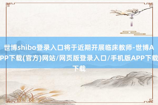 世博shibo登录入口将于近期开展临床教师-世博APP下载(官方)网站/网页版登录入口/手机版APP下载